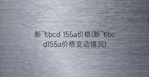 新飞bcd 155a价格(新飞bcd155a价格变动情况)